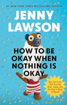 How to Be Okay When Nothing is Okay: The Tools and Tricks That Kept Me Alive, Happy, and Creative in Spite of Myself