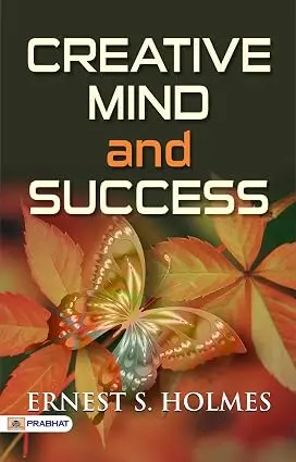 Creative Mind and Success: Ernest S. Holmes' Approach to Unlocking Your Creative Potential (Best Motivational Books for Personal Development (Design Your Life))
